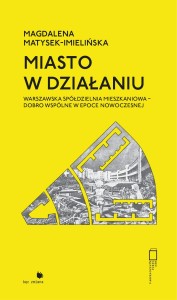 Miasto w działaniu. Warszawska Spółdzielnia Mieszkaniowa - dobro wspólne w epoce nowoczesnej - Magdalena Matysek-Imielińska