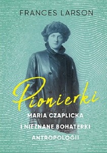 Pionierki. Maria Czaplicka i nieznane bohaterki antropologii - Frances Larson