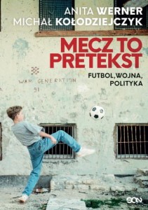 Mecz to pretekst. Futbol, wojna, polityka -  Michał Kołodziejczyk, Anita Werner