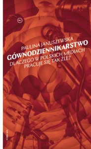 Gównodziennikarstwo. Dlaczego w polskich mediach pracuje się tak źle? - Paulina Januszewska