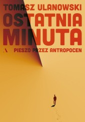 Ostatnia minuta. Pieszo przez antropocen - Tomasz Ulanowski