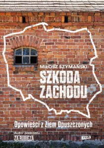 Szkoda Zachodu. Opowieści z Ziem Opuszczonych - Miłosz Szymański