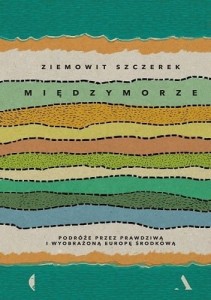 Międzymorze. Podróże przez prawdziwą i wyobrażoną Europę Środkową - Ziemowit Szczerek